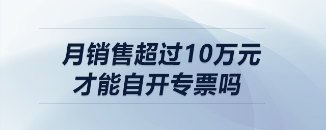 月銷售超過10萬元（季度超30萬）才能自開專票嗎？