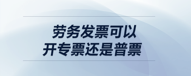 勞務(wù)發(fā)票可以開專票還是普票？
