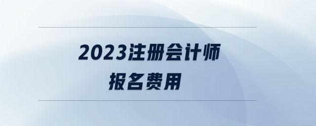 2023注冊(cè)會(huì)計(jì)師報(bào)名費(fèi)用 2023注冊(cè)會(huì)計(jì)師報(bào)名費(fèi)用