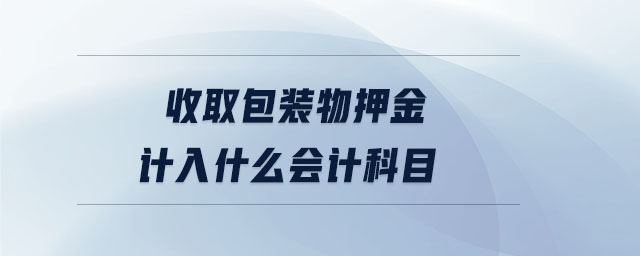 收取包裝物押金計(jì)入什么會(huì)計(jì)科目 收取包裝物押金計(jì)入什么會(huì)計(jì)科目