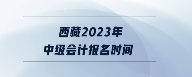 西藏2023年中級(jí)會(huì)計(jì)報(bào)名時(shí)間