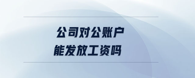 公司對公賬戶能發(fā)放工資嗎 公司對公賬戶能發(fā)放工資嗎