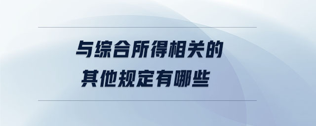 與綜合所得相關的其他規(guī)定有哪些 與綜合所得相關的其他規(guī)定有哪些