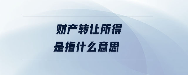 財(cái)產(chǎn)轉(zhuǎn)讓所得是指什么意思