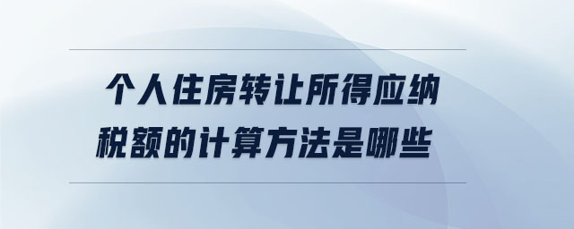 個人住房轉(zhuǎn)讓所得應(yīng)納稅額的計算方法是哪些 個人住房轉(zhuǎn)讓所得應(yīng)納稅額的計算方法是哪些