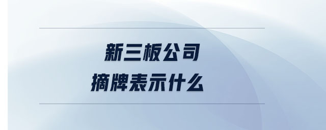 新三板公司摘牌表示什么 新三板公司摘牌表示什么