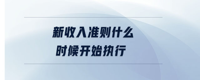 新收入準(zhǔn)則什么時(shí)候開始執(zhí)行