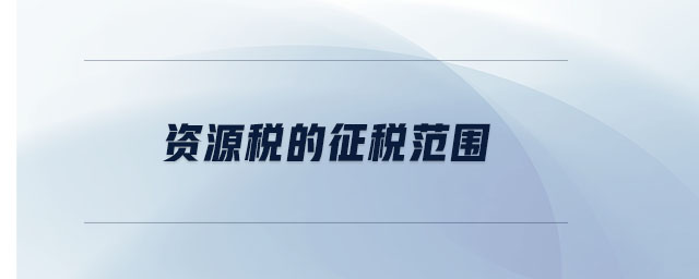 資源稅的征稅范圍 資源稅的征稅范圍