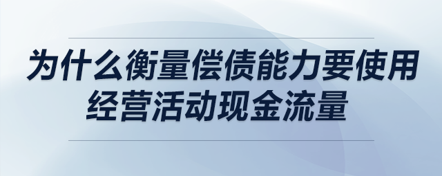 為什么衡量償債能力要使用經(jīng)營活動現(xiàn)金流量 為什么衡量償債能力要使用經(jīng)營活動現(xiàn)金流量