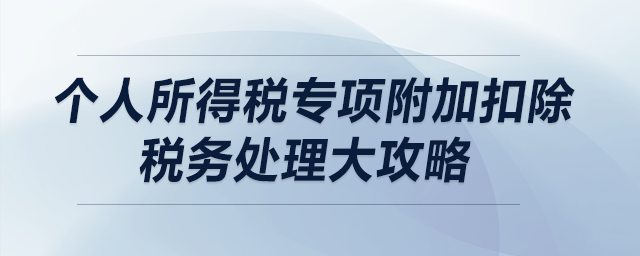 個人所得稅專項附加扣除稅務(wù)處理大攻略(上) 個人所得稅專項附加扣除稅務(wù)處理大攻略(上)