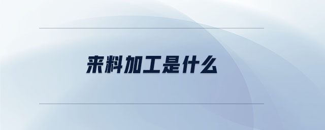 來料加工是什么 來料加工是什么