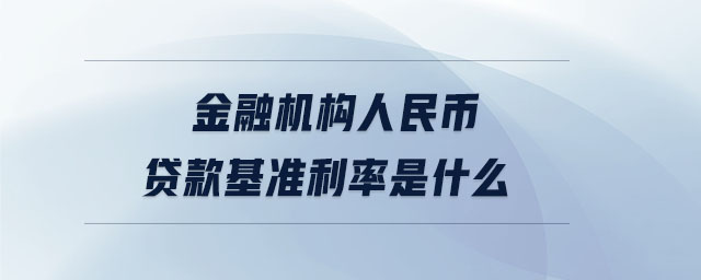 金融機(jī)構(gòu)人民幣貸款基準(zhǔn)利率是什么 金融機(jī)構(gòu)人民幣貸款基準(zhǔn)利率是什么