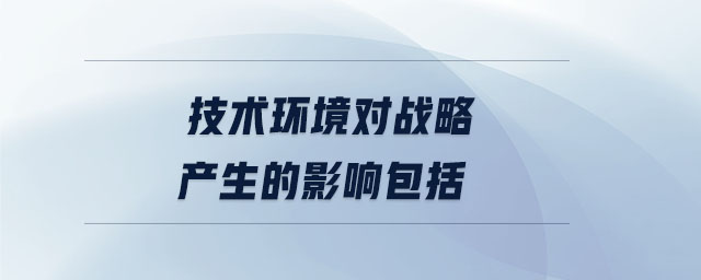 技術(shù)環(huán)境對戰(zhàn)略產(chǎn)生的影響包括 技術(shù)環(huán)境對戰(zhàn)略產(chǎn)生的影響包括