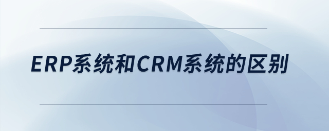ERP系統(tǒng)和CRM系統(tǒng)的區(qū)別？