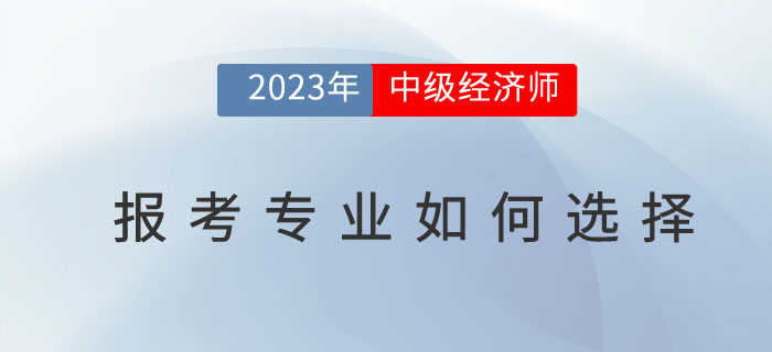 2023年中級經(jīng)濟(jì)師報(bào)考專業(yè)如何選擇？