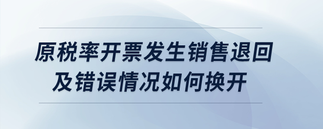 原稅率開票發(fā)生銷售退回及錯誤情況如何換開？