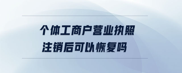 個體工商戶營業(yè)執(zhí)照注銷后可以恢復(fù)嗎