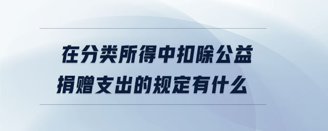 在分類所得中扣除公益捐贈(zèng)支出的規(guī)定有什么 在分類所得中扣除公益捐贈(zèng)支出的規(guī)定有什么