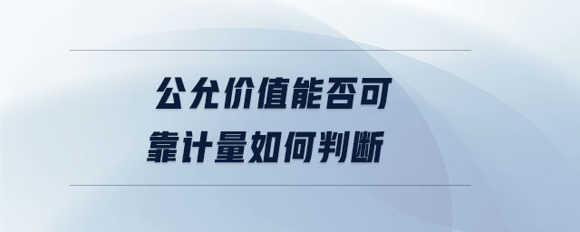 公允價(jià)值能否可靠計(jì)量如何判斷 公允價(jià)值能否可靠計(jì)量如何判斷