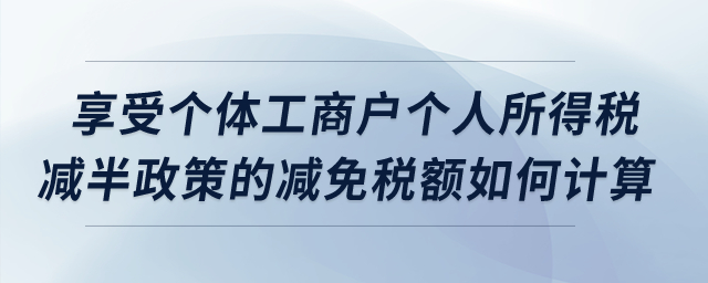 享受個(gè)體工商戶(hù)個(gè)人所得稅減半政策的減免稅額如何計(jì)算？