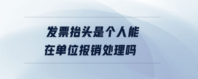 發(fā)票抬頭是個(gè)人能在單位報(bào)銷處理嗎 發(fā)票抬頭是個(gè)人能在單位報(bào)銷處理嗎