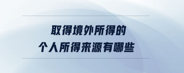 取得境外所得的個(gè)人所得來源有哪些 取得境外所得的個(gè)人所得來源有哪些