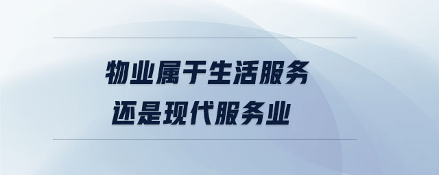 物業(yè)屬于生活服務還是現代服務業(yè) 物業(yè)屬于生活服務還是現代服務業(yè)