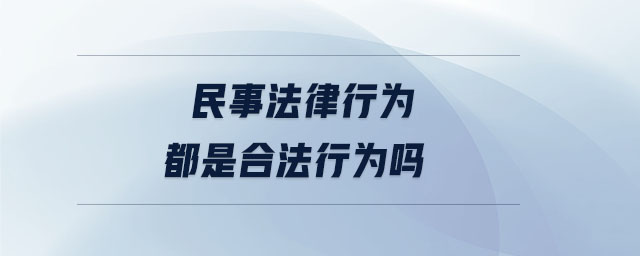 民事法律行為都是合法行為嗎 民事法律行為都是合法行為嗎