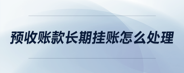 預收賬款長期掛賬怎么處理 預收賬款長期掛賬怎么處理