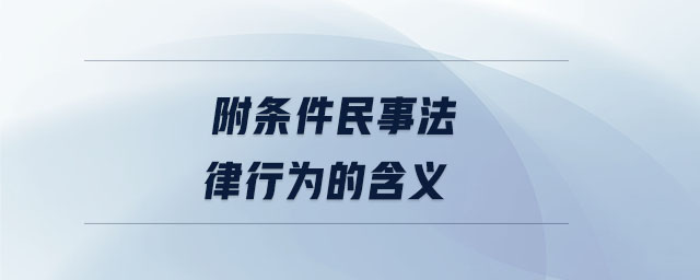 附條件民事法律行為的含義 附條件民事法律行為的含義