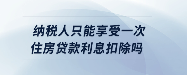 納稅人只能享受一次住房貸款利息扣除嗎？