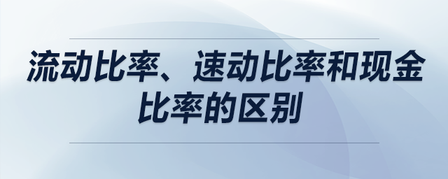 流動比率、速動比率和現(xiàn)金比率的區(qū)別