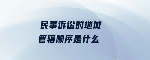 民事訴訟的地域管轄順序是什么 民事訴訟的地域管轄順序是什么