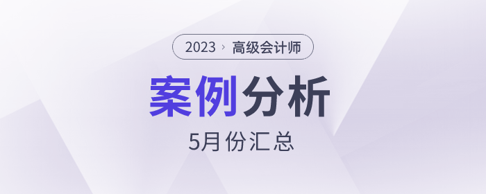 2023年高級會計師5月份案例分析匯總
