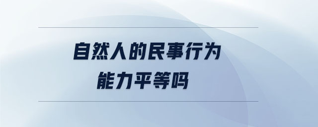 自然人的民事行為能力平等嗎 自然人的民事行為能力平等嗎