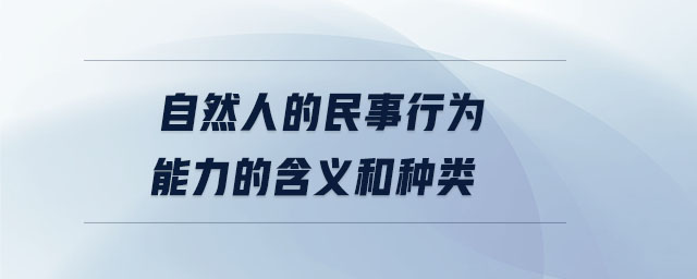 自然人的民事行為能力的含義和種類 自然人的民事行為能力的含義和種類