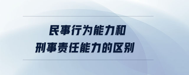 民事行為能力和刑事責(zé)任能力的區(qū)別 民事行為能力和刑事責(zé)任能力的區(qū)別