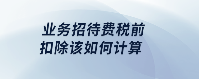 案例分析：業(yè)務(wù)招待費稅前扣除該如何計算？