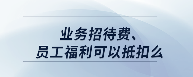 業(yè)務招待費、員工福利可以抵扣么？