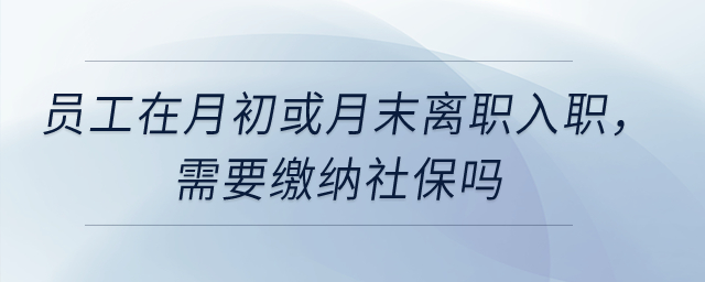 員工在月初或月末離職入職，需要繳納社保嗎？