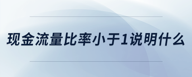 現(xiàn)金流量比率小于1說明什么 現(xiàn)金流量比率小于1說明什么