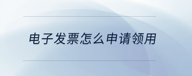 電子發(fā)票怎么申請領(lǐng)用？