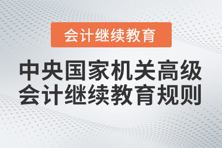 2023年中央國家機關(guān)高級會計專業(yè)技術(shù)人員繼續(xù)教育學(xué)習(xí)規(guī)則 2023年中央國家機關(guān)高級會計專業(yè)技術(shù)人員繼續(xù)教育學(xué)習(xí)規(guī)則