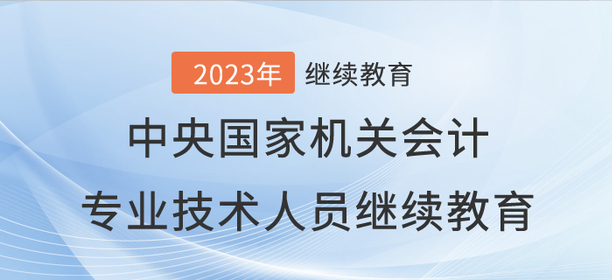 2023年中央國家機(jī)關(guān)會(huì)計(jì)專業(yè)技術(shù)人員繼續(xù)教育開始了！