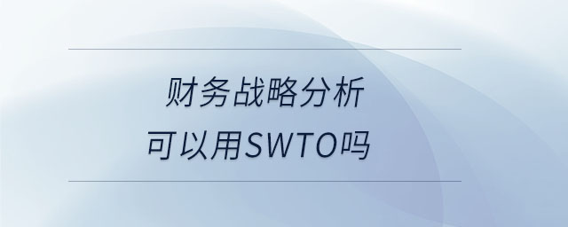 財(cái)務(wù)戰(zhàn)略分析可以用SWTO嗎 財(cái)務(wù)戰(zhàn)略分析可以用SWTO嗎