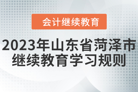 2023年山東省菏澤市會計繼續(xù)教育學習規(guī)則 2023年山東省菏澤市會計繼續(xù)教育學習規(guī)則