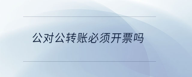 公對公轉(zhuǎn)賬必須開票嗎 公對公轉(zhuǎn)賬必須開票嗎