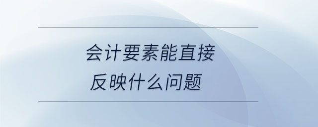 會(huì)計(jì)要素能直接反映什么問題 會(huì)計(jì)要素能直接反映什么問題