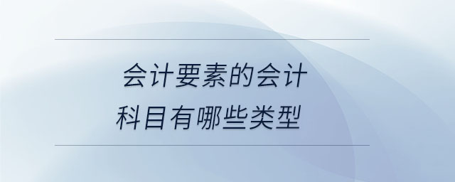 會計(jì)要素的會計(jì)科目有哪些類型 會計(jì)要素的會計(jì)科目有哪些類型