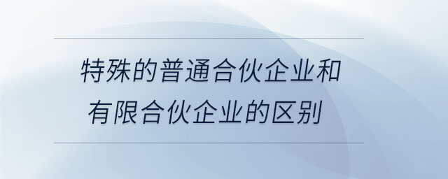 特殊的普通合伙企業(yè)和有限合伙企業(yè)的區(qū)別 特殊的普通合伙企業(yè)和有限合伙企業(yè)的區(qū)別